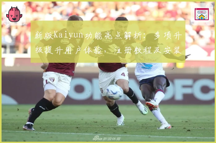 新版Kaiyun功能亮点解析：多项升级提升用户体验，注册教程及安装方法详解
