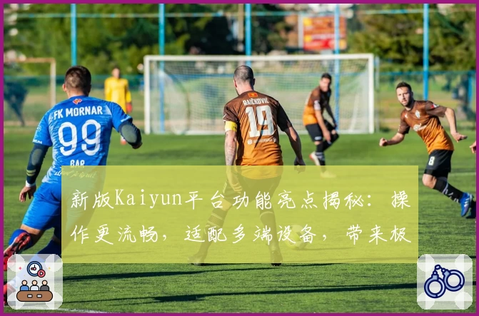 新版Kaiyun平台功能亮点揭秘：操作更流畅，适配多端设备，带来极致使用体验