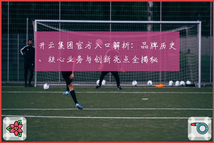开云集团官方入口解析：品牌历史、核心业务与创新亮点全揭秘