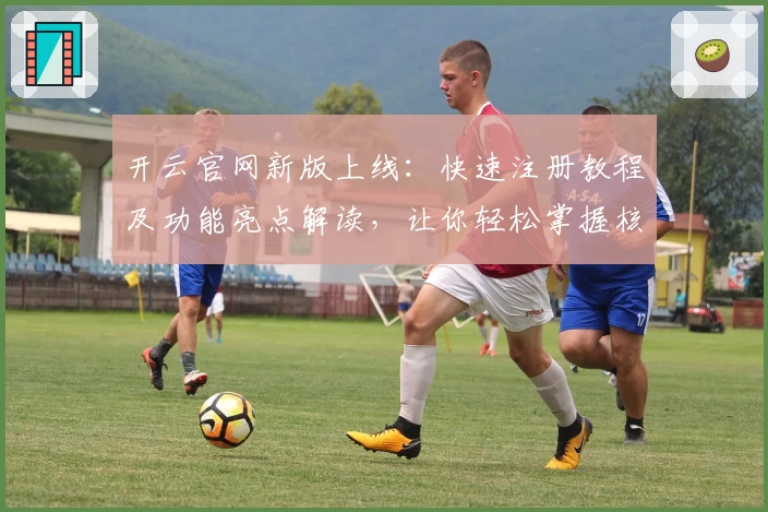 开云官网新版上线：快速注册教程及功能亮点解读，让你轻松掌握核心操作