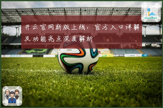 开云官网新版上线,官方入口详解及功能亮点深度解析