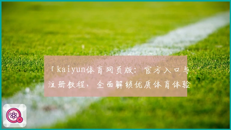 「kaiyun体育网页版:官方入口与注册教程,全面解锁优质体育体验」