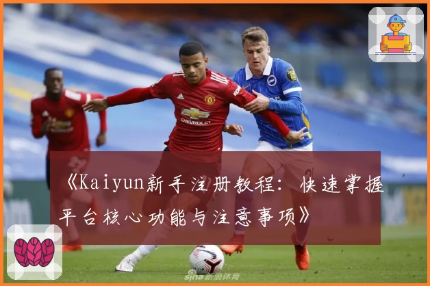 《Kaiyun新手注册教程：快速掌握平台核心功能与注意事项》