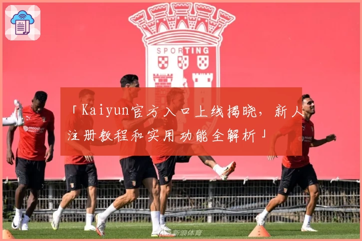「Kaiyun官方入口上线揭晓，新人注册教程和实用功能全解析」