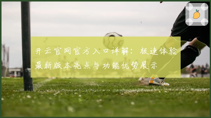 开云官网官方入口详解：极速体验最新版本亮点与功能优势展示
