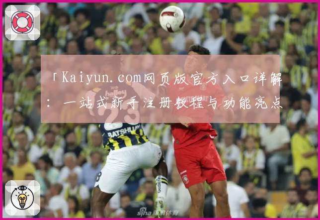 「Kaiyun.com网页版官方入口详解：一站式新手注册教程与功能亮点大揭秘」
