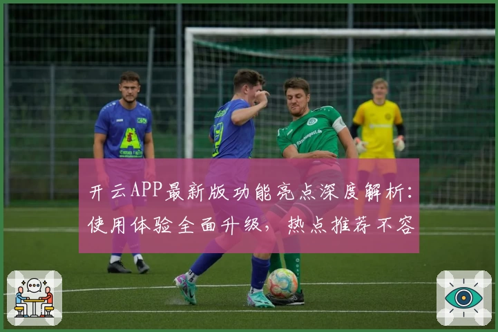开云APP最新版功能亮点深度解析：使用体验全面升级，热点推荐不容错过