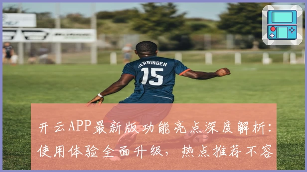 开云APP最新版功能亮点深度解析:使用体验全面升级,热点推荐不容错过