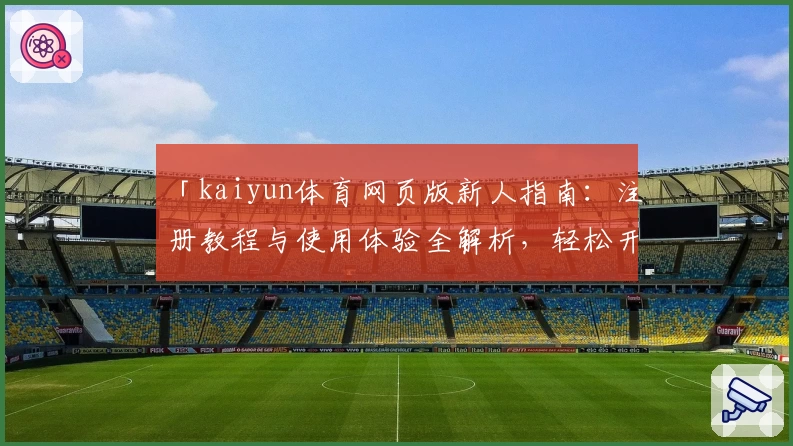 「kaiyun体育网页版新人指南:注册教程与使用体验全解析,轻松开启掌上运动新体验」