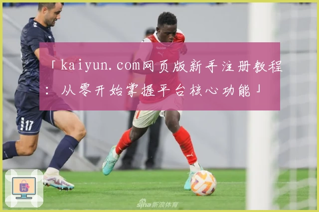 「kaiyun.com网页版新手注册教程：从零开始掌握平台核心功能」
