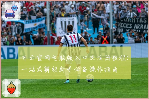 开云官网电脑版入口及注册教程：一站式解锁新手必备操作指南