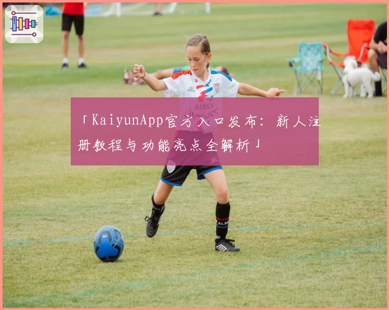 「KaiyunApp官方入口发布：新人注册教程与功能亮点全解析」