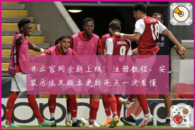 开云官网全新上线：注册教程、安装方法及版本更新亮点一次看懂