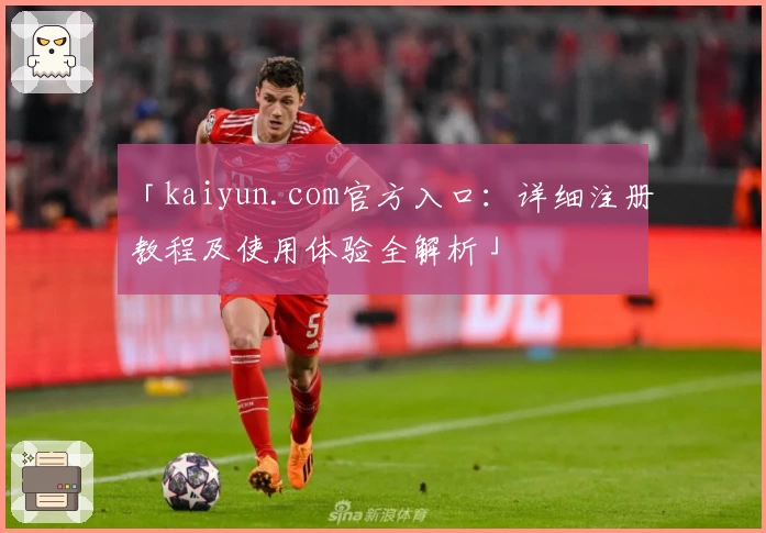「kaiyun.com官方入口：详细注册教程及使用体验全解析」