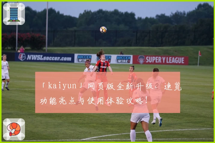 「kaiyun」网页版全新升级,速览功能亮点与使用体验攻略!