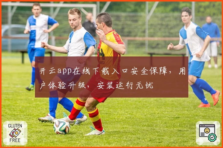 开云app在线下载入口安全保障，用户体验升级，安装运行无忧