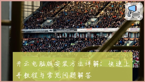 开云电脑版安装方法详解：快速上手教程与常见问题解答