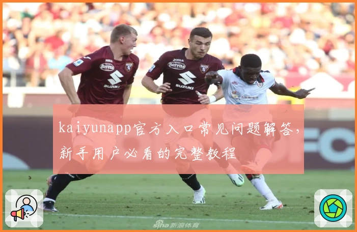 kaiyunapp官方入口常见问题解答，新手用户必看的完整教程