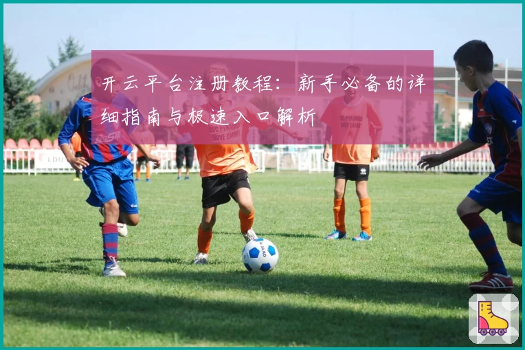 开云平台注册教程：新手必备的详细指南与极速入口解析