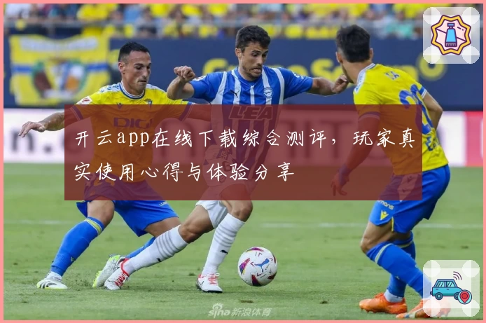 开云app在线下载综合测评，玩家真实使用心得与体验分享