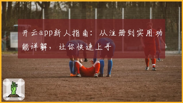 开云app新人指南:从注册到实用功能详解,让你快速上手