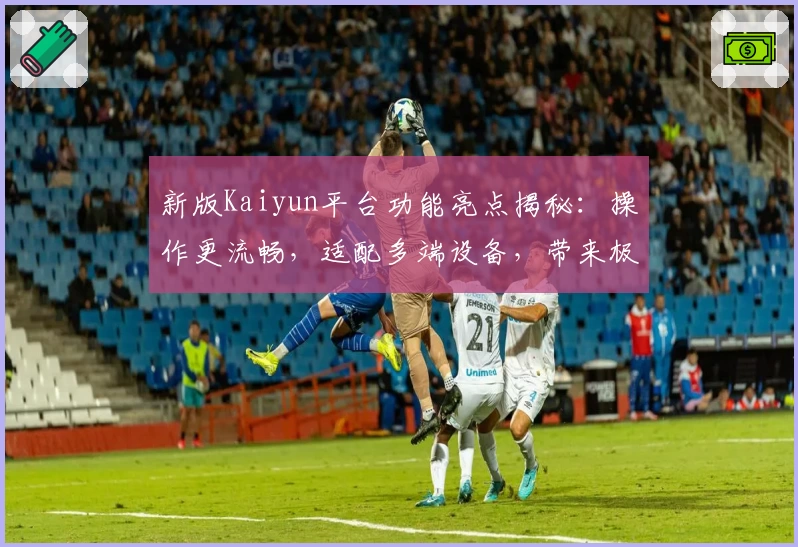 新版Kaiyun平台功能亮点揭秘：操作更流畅，适配多端设备，带来极致使用体验