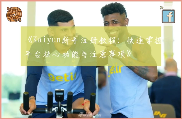 《Kaiyun新手注册教程：快速掌握平台核心功能与注意事项》