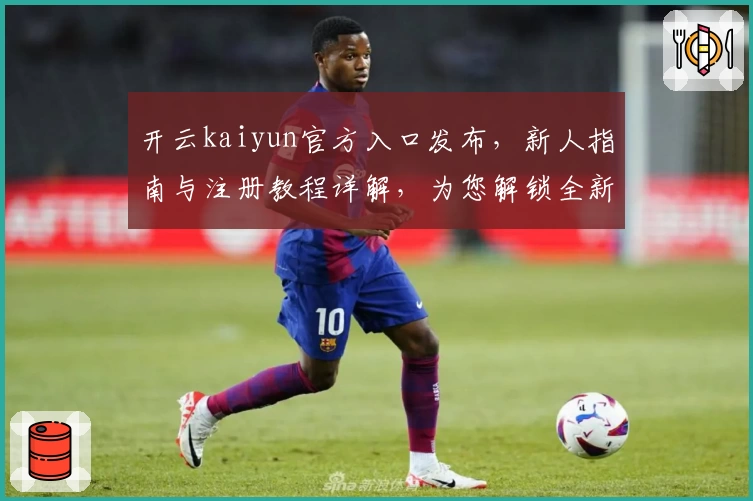 开云kaiyun官方入口发布，新人指南与注册教程详解，为您解锁全新使用体验