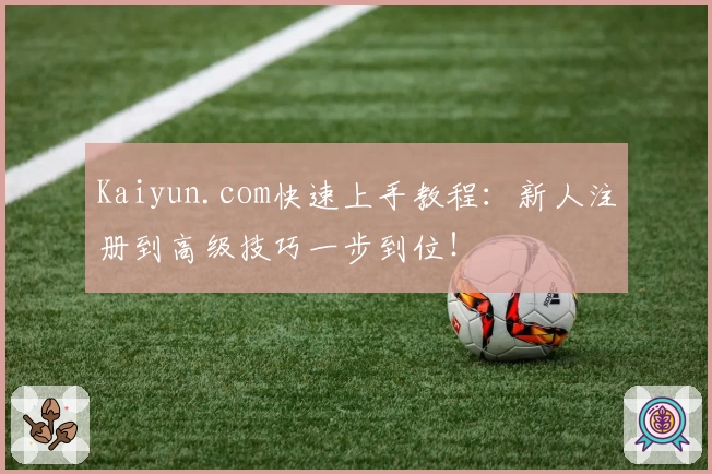 Kaiyun.com快速上手教程:新人注册到高级技巧一步到位!