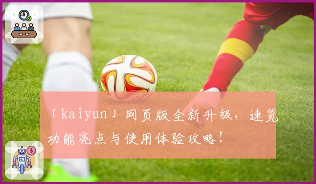 「kaiyun」网页版全新升级，速览功能亮点与使用体验攻略！