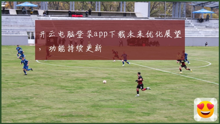 开云电脑登录app下载未来优化展望,功能持续更新