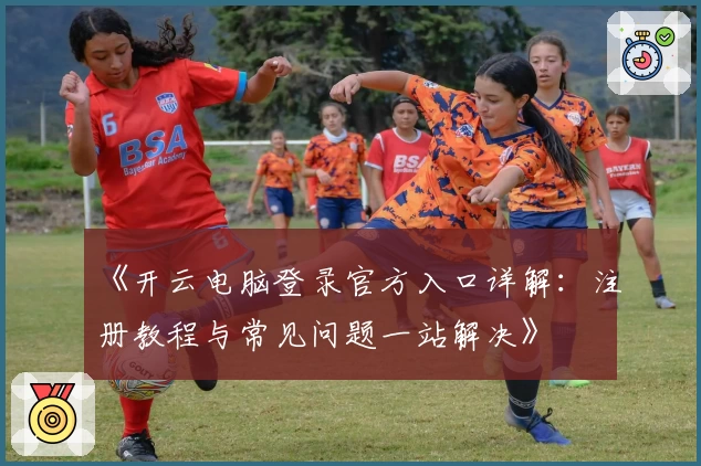 《开云电脑登录官方入口详解：注册教程与常见问题一站解决》