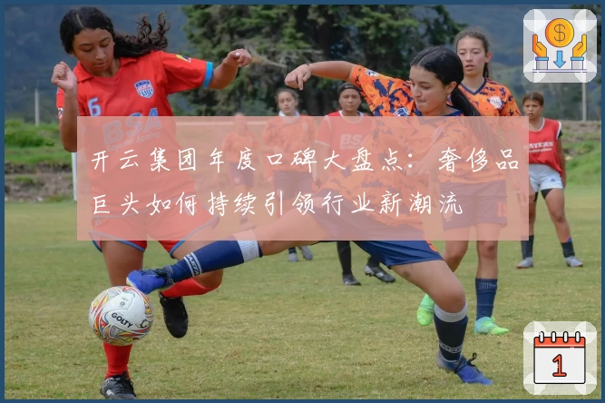 开云集团年度口碑大盘点：奢侈品巨头如何持续引领行业新潮流