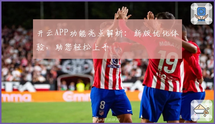 开云APP功能亮点解析：新版优化体验，助您轻松上手