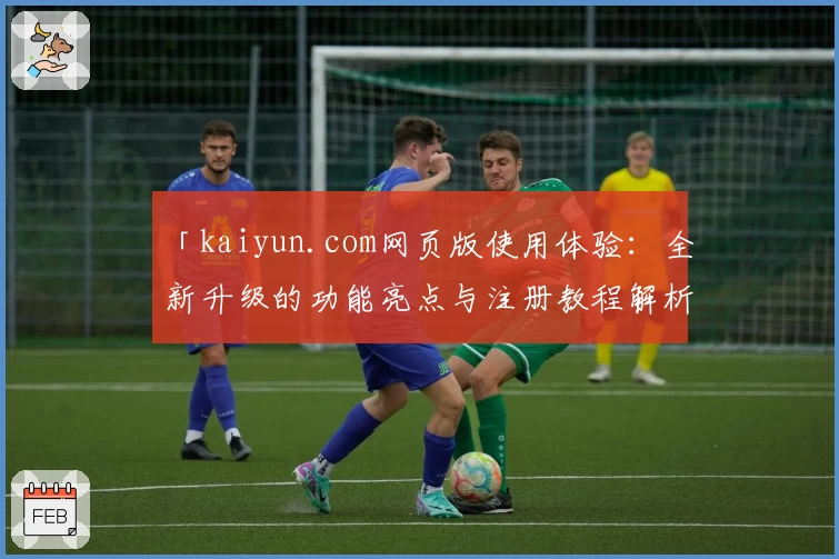 「kaiyun.com网页版使用体验:全新升级的功能亮点与注册教程解析」