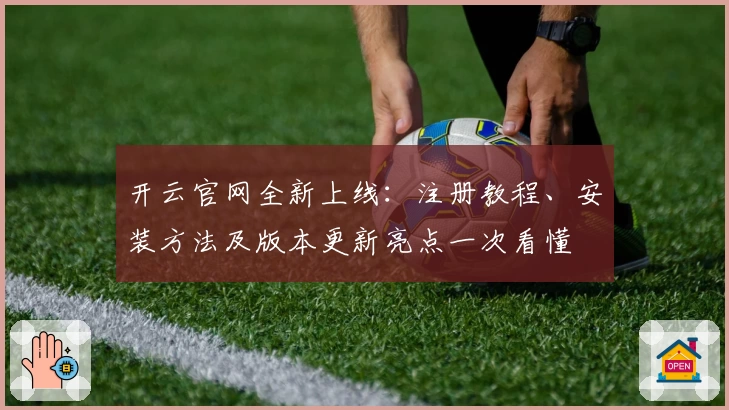 开云官网全新上线:注册教程、安装方法及版本更新亮点一次看懂