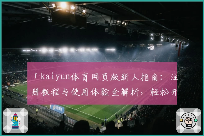 「kaiyun体育网页版新人指南：注册教程与使用体验全解析，轻松开启掌上运动新体验」