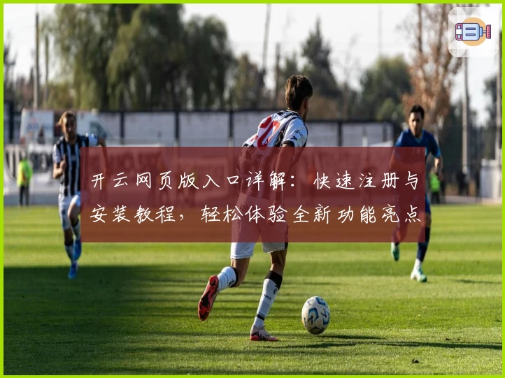 开云网页版入口详解：快速注册与安装教程，轻松体验全新功能亮点