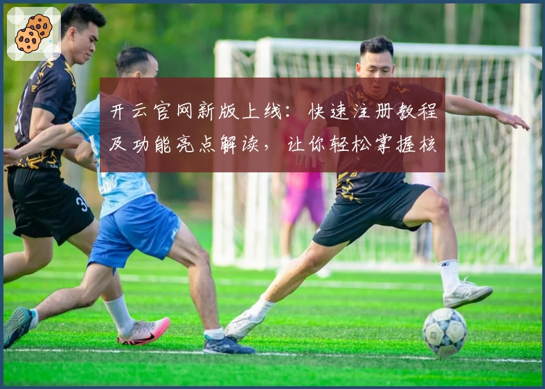 开云官网新版上线:快速注册教程及功能亮点解读,让你轻松掌握核心操作