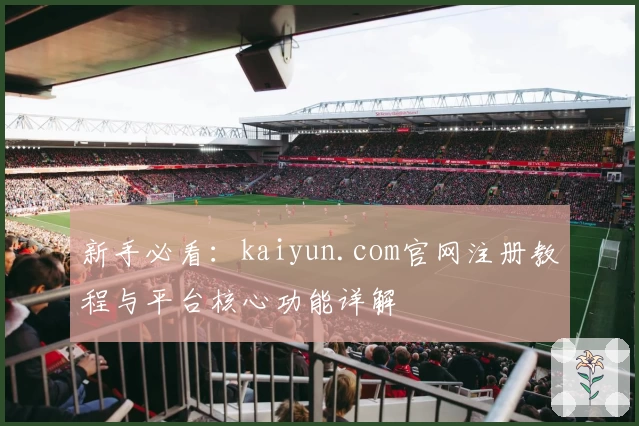 新手必看：kaiyun.com官网注册教程与平台核心功能详解