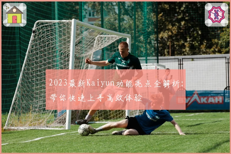 2023最新Kaiyun功能亮点全解析：带你快速上手高效体验