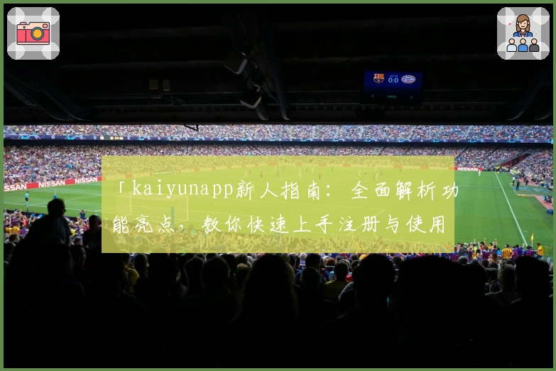 「kaiyunapp新人指南:全面解析功能亮点,教你快速上手注册与使用体验」