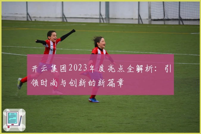 开云集团2023年度亮点全解析：引领时尚与创新的新篇章