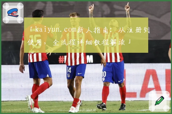 「kaiyun.com新人指南：从注册到使用，全流程详细教程解读」