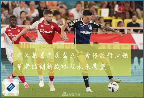 开云集团年度盘点：奢侈品行业领军者的创新战略与未来展望