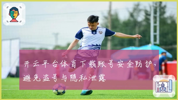 开云平台体育下载账号安全防护，避免盗号与隐私泄露