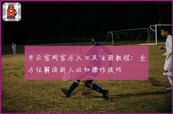 开云官网官方入口及注册教程：全方位解读新人必知操作技巧