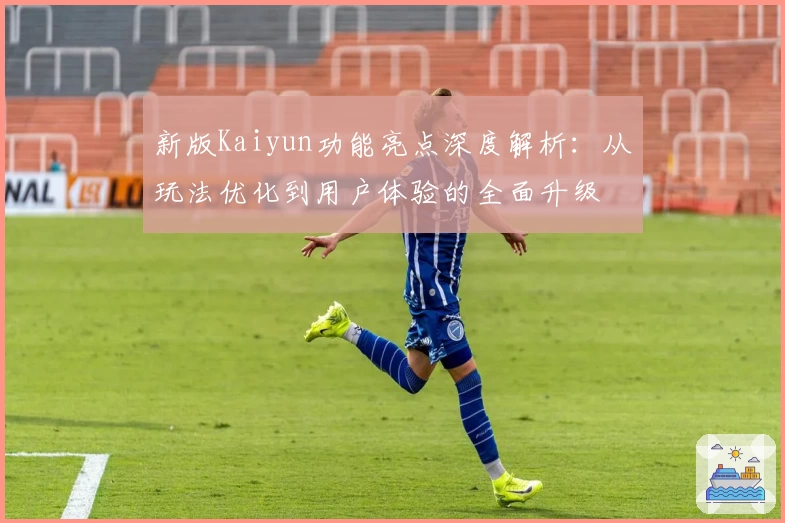 新版Kaiyun功能亮点深度解析：从玩法优化到用户体验的全面升级