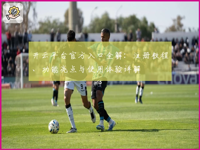 开云平台官方入口全解：注册教程、功能亮点与使用体验详解
