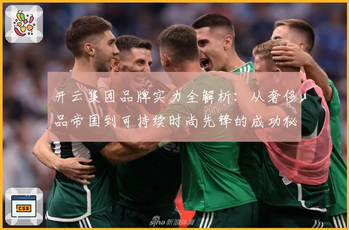 开云集团品牌实力全解析:从奢侈品帝国到可持续时尚先锋的成功秘笈